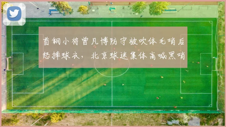 首钢小将曾凡博防守被吹体毛哨后怒摔球衣，北京球迷集体高喊黑哨影响有多大？