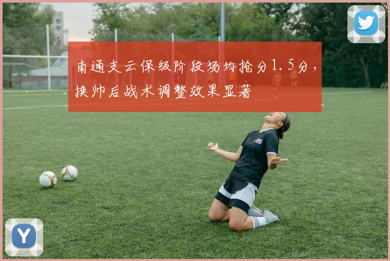 南通支云保级阶段场均抢分1.5分，换帅后战术调整效果显著