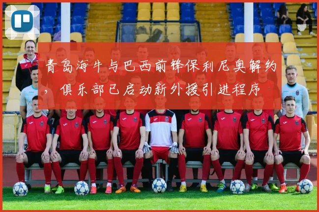 青岛海牛与巴西前锋保利尼奥解约，俱乐部已启动新外援引进程序