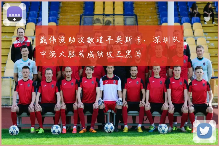 戴伟浚助攻数追平奥斯卡，深圳队中场大脑或成助攻王黑马