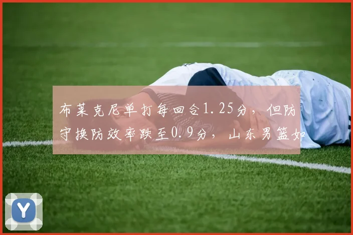 布莱克尼单打每回合1.25分，但防守换防效率跌至0.9分，山东男篮如何针对性布置？