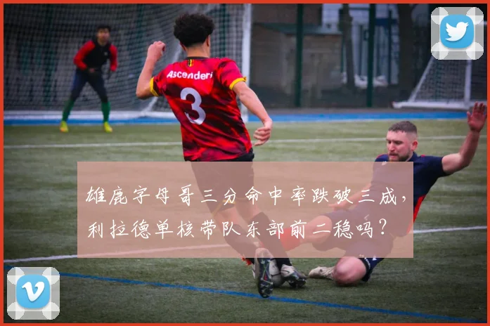 雄鹿字母哥三分命中率跌破三成，利拉德单核带队东部前二稳吗？